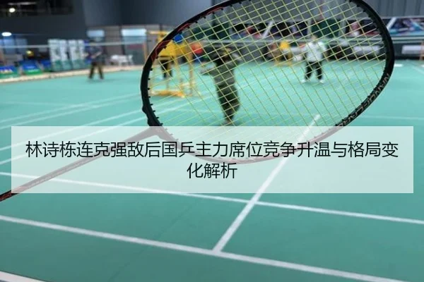 林诗栋连克强敌后国乒主力席位竞争升温与格局变化解析