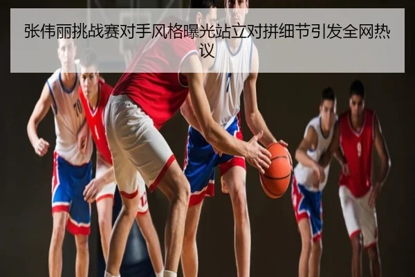 张伟丽挑战赛对手风格曝光站立对拼细节引发全网热议