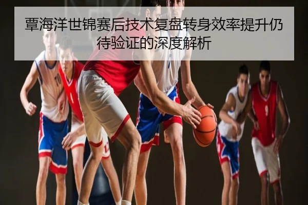 覃海洋世锦赛后技术复盘转身效率提升仍待验证的深度解析