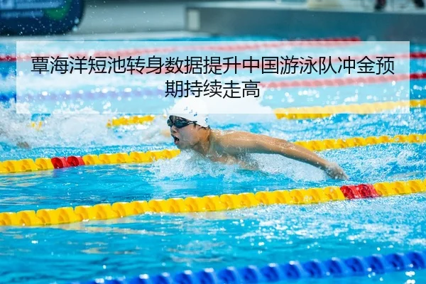 覃海洋短池转身数据提升中国游泳队冲金预期持续走高